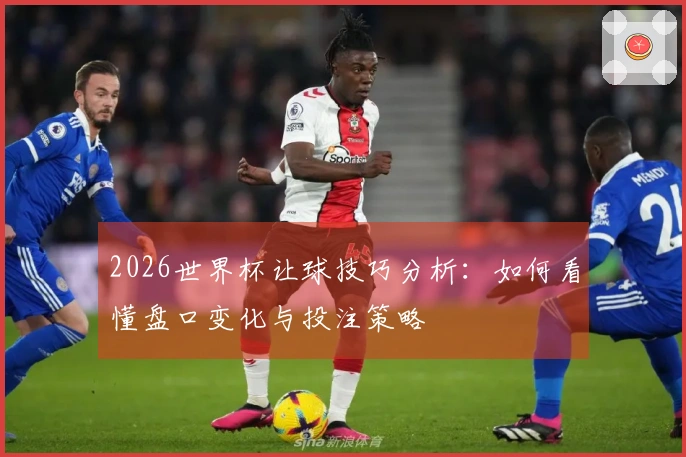 2026世界杯让球技巧分析：如何看懂盘口变化与投注策略