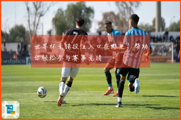 世界杯竞猜投注入口在哪里？帮助你轻松参与赛事竞猜