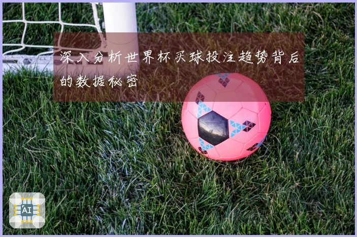 深入分析世界杯买球投注趋势背后的数据秘密