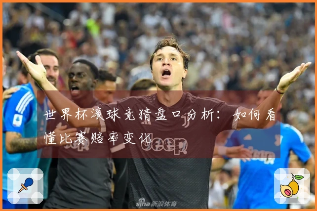 世界杯滚球竞猜盘口分析：如何看懂比赛赔率变化