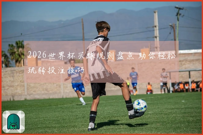 2026世界杯买球规则盘点 助你轻松玩转投注技巧