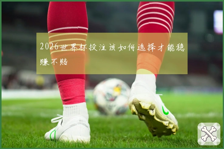 2026世界杯投注该如何选择才能稳赚不赔