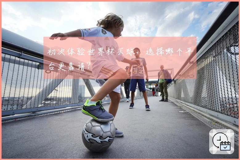初次体验世界杯买球，选择哪个平台更靠谱？