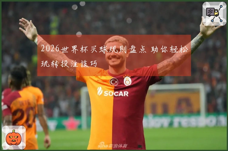 2026世界杯买球规则盘点 助你轻松玩转投注技巧