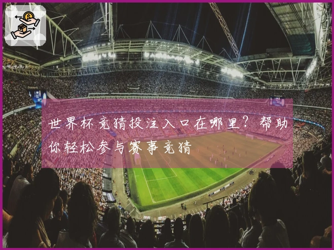 世界杯竞猜投注入口在哪里？帮助你轻松参与赛事竞猜