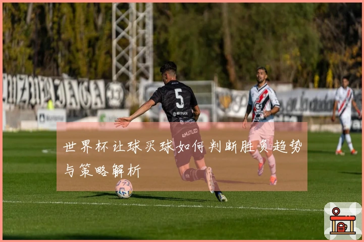 世界杯让球买球如何判断胜负趋势与策略解析