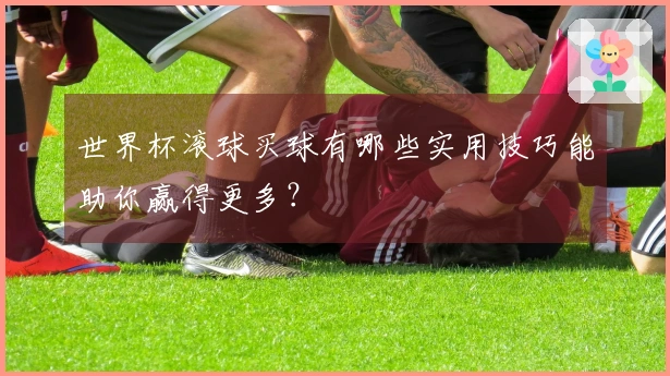 世界杯滚球买球有哪些实用技巧能助你赢得更多？