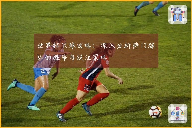 世界杯买球攻略：深入分析热门球队的胜率与投注策略