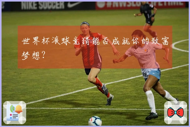 世界杯滚球竞猜能否成就你的致富梦想？