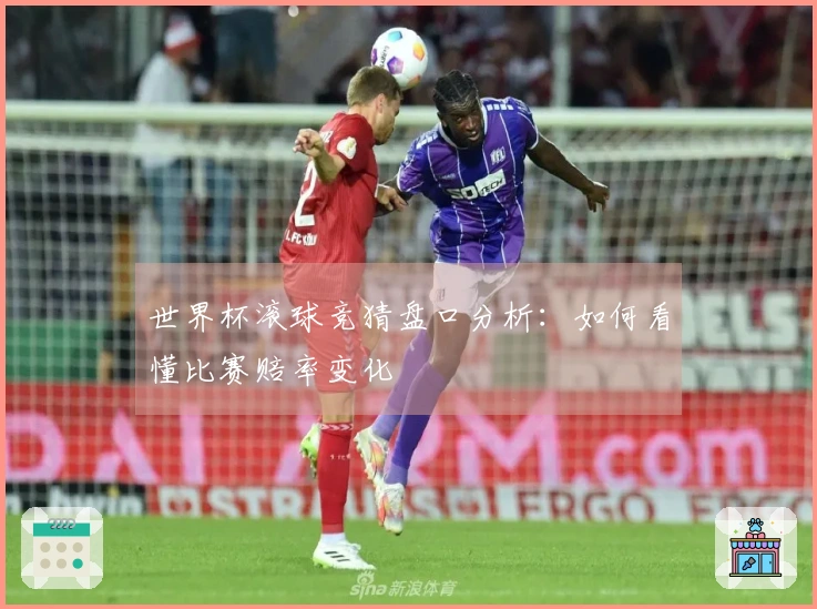 世界杯滚球竞猜盘口分析：如何看懂比赛赔率变化