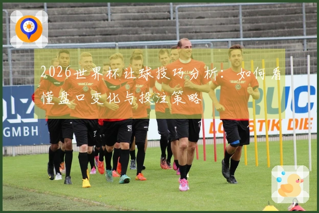 2026世界杯让球技巧分析：如何看懂盘口变化与投注策略